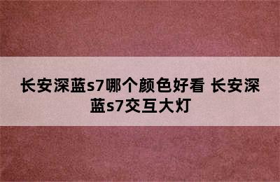 长安深蓝s7哪个颜色好看 长安深蓝s7交互大灯